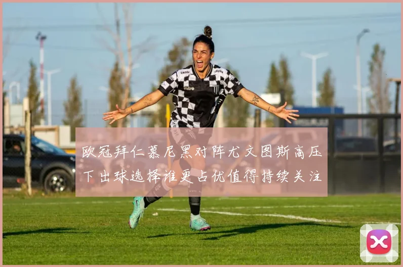 欧冠拜仁慕尼黑对阵尤文图斯高压下出球选择谁更占优值得持续关注