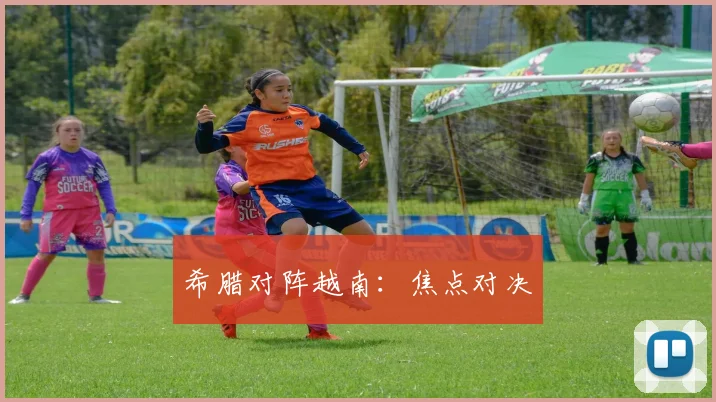 希腊对阵越南：焦点对决