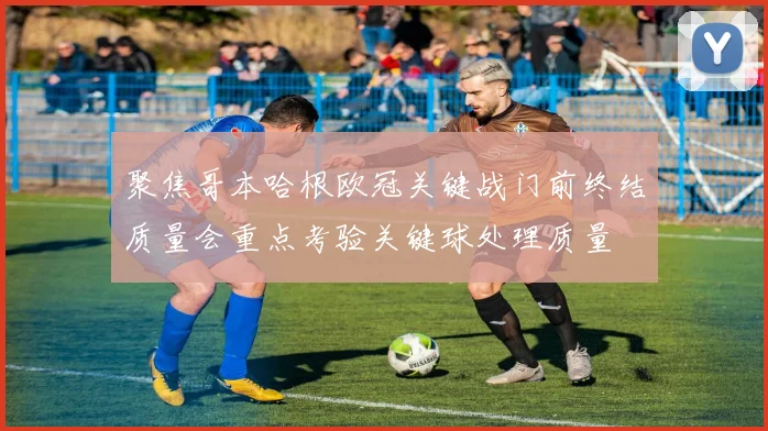 聚焦哥本哈根欧冠关键战门前终结质量会重点考验关键球处理质量