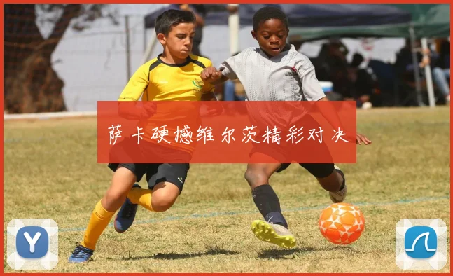萨卡硬撼维尔茨精彩对决