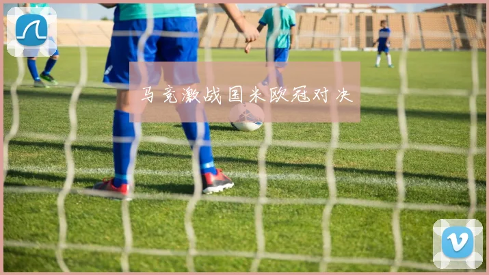 马竞激战国米欧冠对决