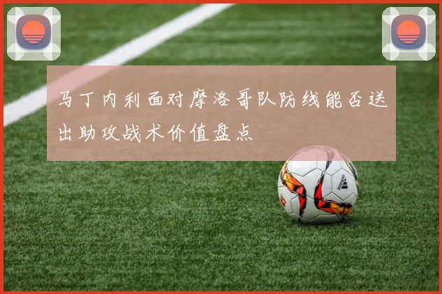 马丁内利面对摩洛哥队防线能否送出助攻战术价值盘点