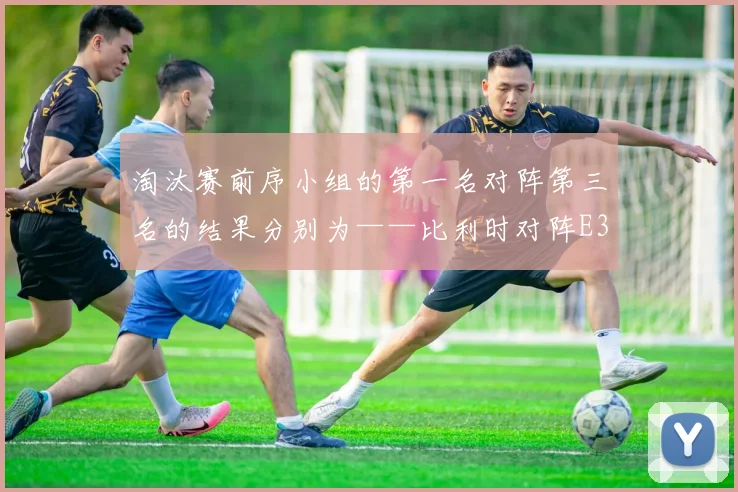 淘汰赛前序小组的第一名对阵第三名的结果分别为——比利时对阵E3