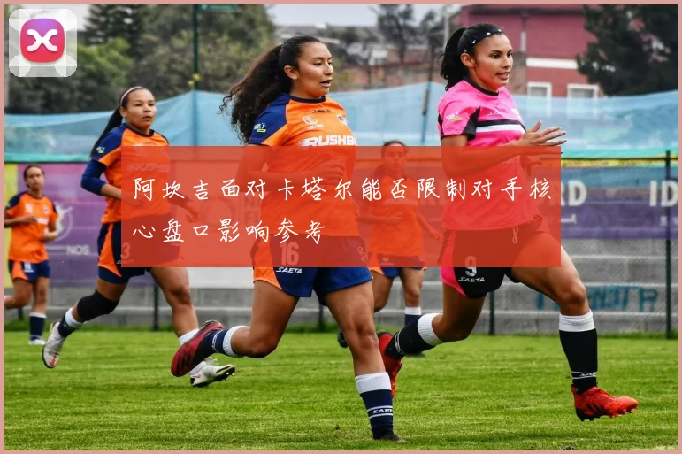 阿坎吉面对卡塔尔能否限制对手核心盘口影响参考
