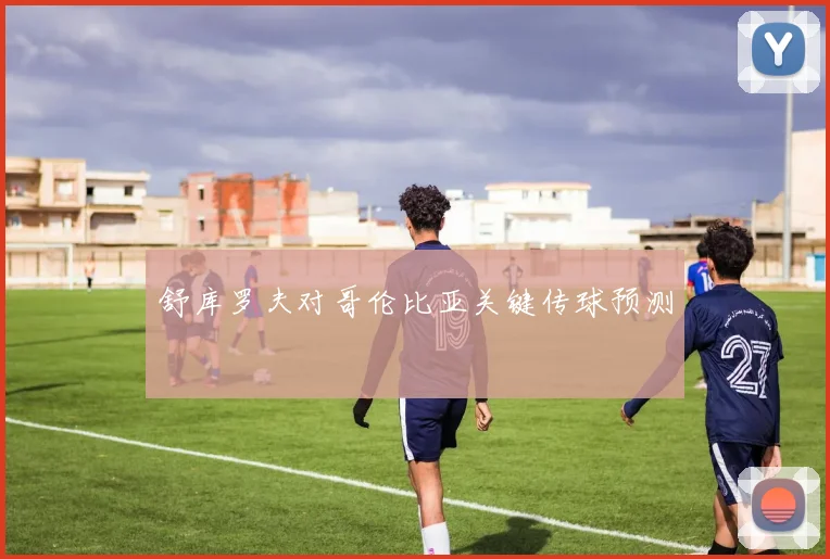 舒库罗夫对哥伦比亚关键传球预测