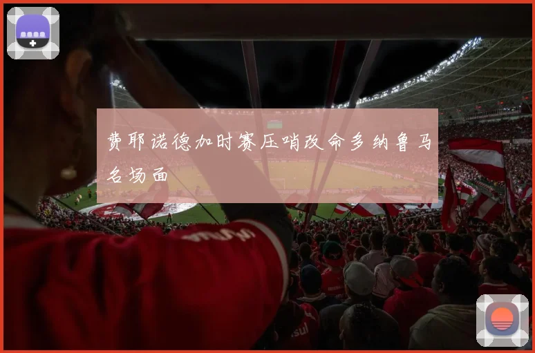 费耶诺德加时赛压哨改命多纳鲁马名场面