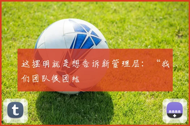 这摆明就是想告诉新管理层：“我们团队很团结