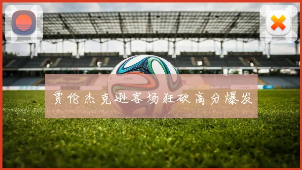 贾伦杰克逊客场狂砍高分爆发