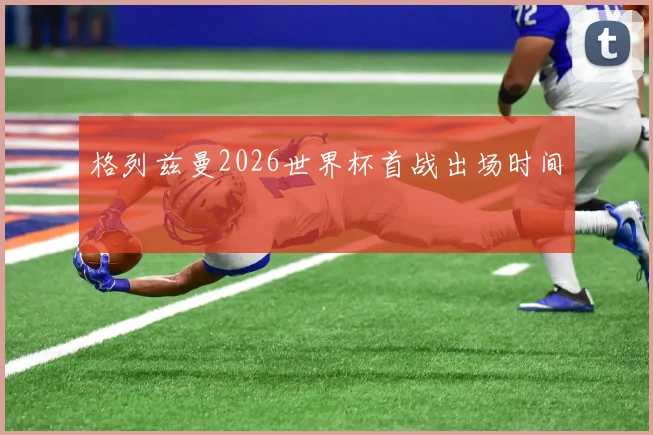 格列兹曼2026世界杯首战出场时间