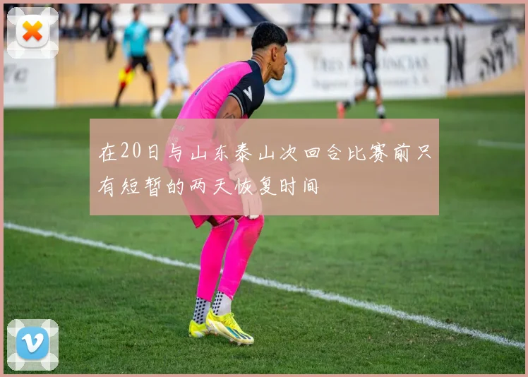 在20日与山东泰山次回合比赛前只有短暂的两天恢复时间