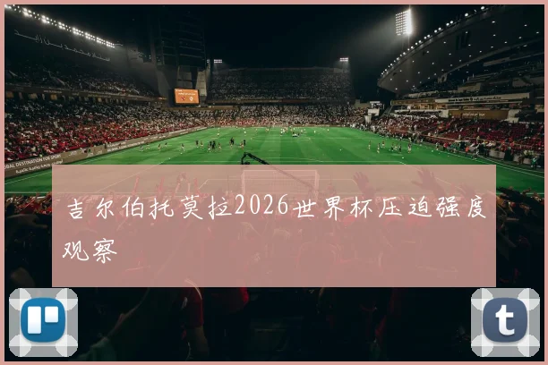 吉尔伯托莫拉2026世界杯压迫强度观察