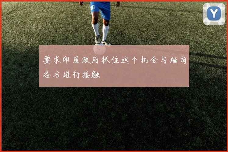 要求印度政府抓住这个机会与缅甸各方进行接触