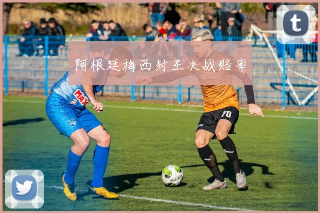 阿根廷梅西封王决战赔率