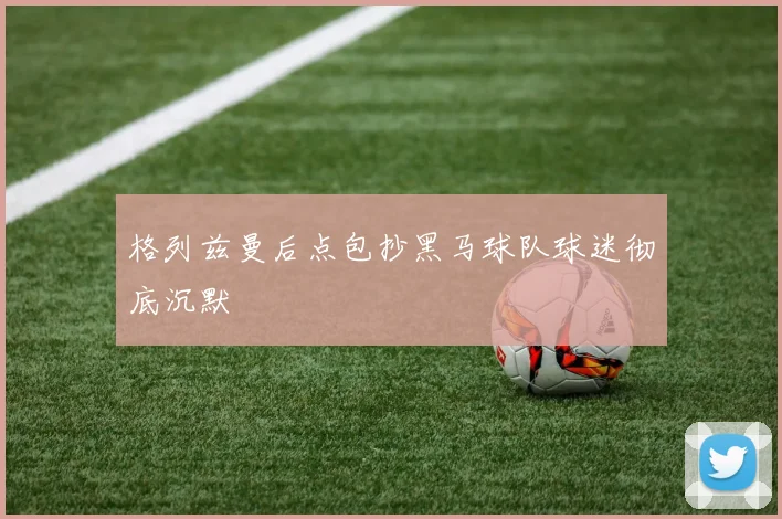 格列兹曼后点包抄黑马球队球迷彻底沉默