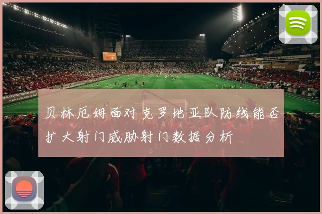 贝林厄姆面对克罗地亚队防线能否扩大射门威胁射门数据分析