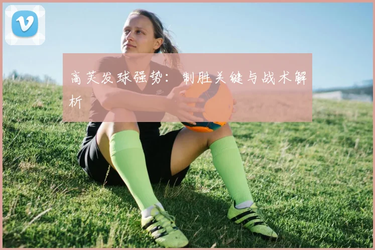 高芙发球强势：制胜关键与战术解析