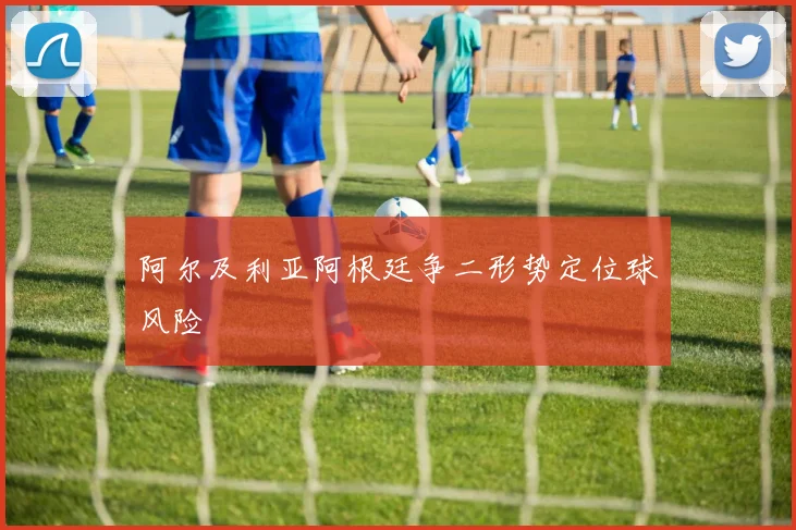 阿尔及利亚阿根廷争二形势定位球风险