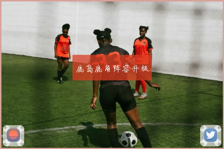 鹿岛鹿角阵容升级