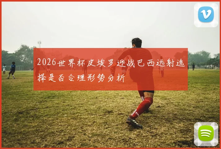 2026世界杯皮埃罗迎战巴西远射选择是否合理形势分析