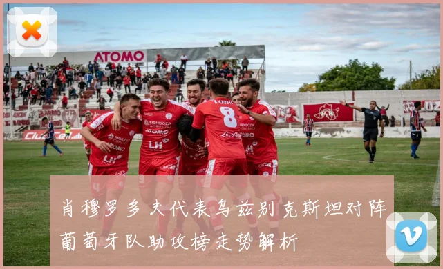 肖穆罗多夫代表乌兹别克斯坦对阵葡萄牙队助攻榜走势解析