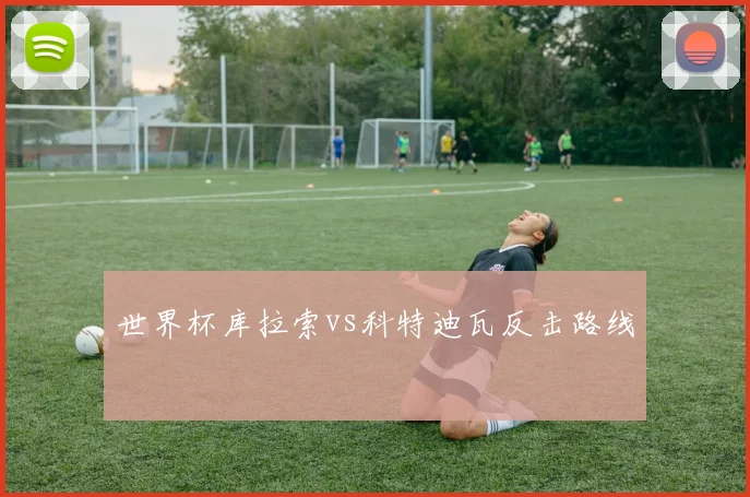 世界杯库拉索vs科特迪瓦反击路线