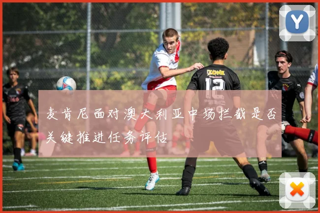 麦肯尼面对澳大利亚中场拦截是否关键推进任务评估
