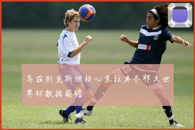 乌兹别克斯坦核心朱拉库齐耶夫世界杯数据前瞻