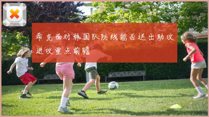 希克面对韩国队防线能否送出助攻进攻重点前瞻