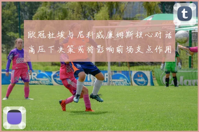 欧冠杜埃与尼科威廉姆斯核心对话高压下决策或将影响前场支点作用