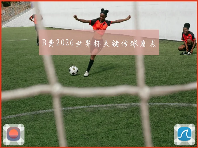 B费2026世界杯关键传球看点