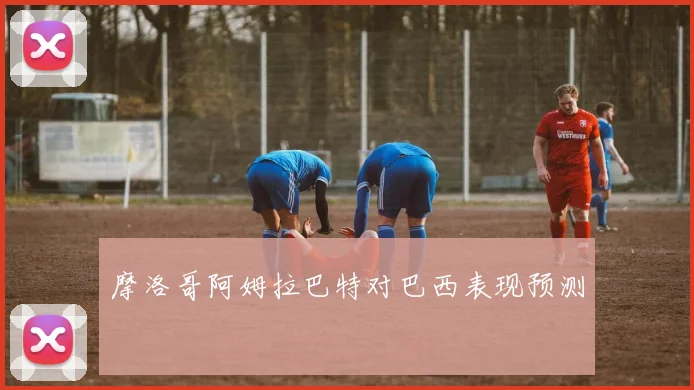 摩洛哥阿姆拉巴特对巴西表现预测