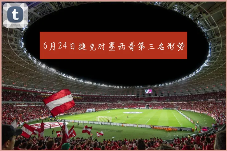 6月24日捷克对墨西哥第三名形势