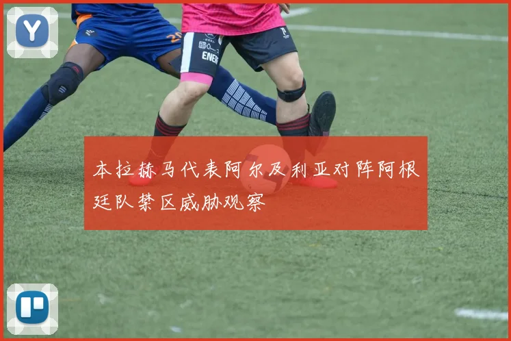 本拉赫马代表阿尔及利亚对阵阿根廷队禁区威胁观察