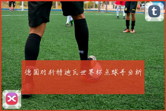 德国对科特迪瓦世界杯点球手分析