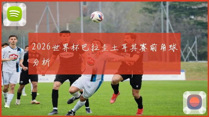 2026世界杯巴拉圭土耳其赛前角球分析