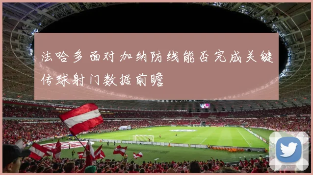 法哈多面对加纳防线能否完成关键传球射门数据前瞻