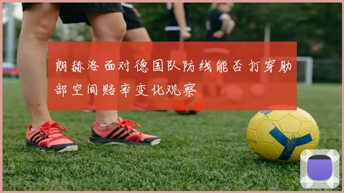 朗赫洛面对德国队防线能否打穿肋部空间赔率变化观察