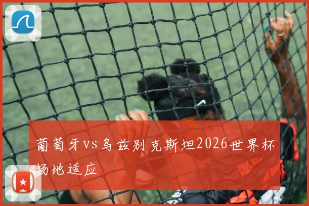 葡萄牙vs乌兹别克斯坦2026世界杯场地适应