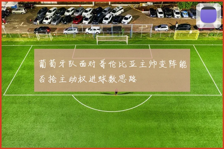 葡萄牙队面对哥伦比亚主帅变阵能否抢主动权进球数思路