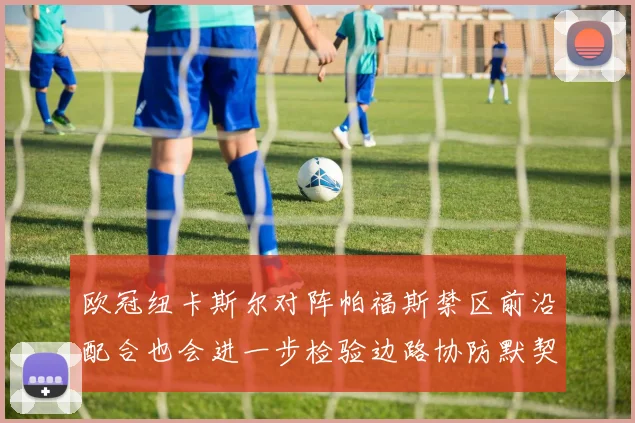 欧冠纽卡斯尔对阵帕福斯禁区前沿配合也会进一步检验边路协防默契