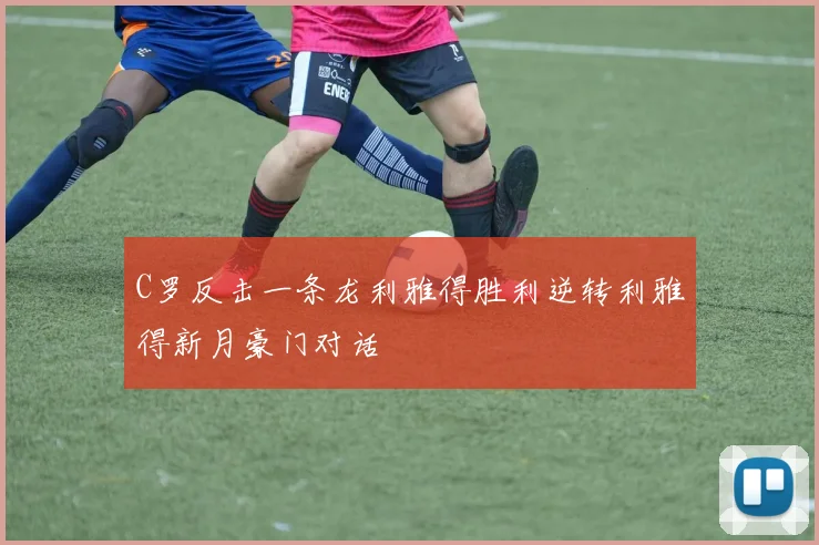 C罗反击一条龙利雅得胜利逆转利雅得新月豪门对话