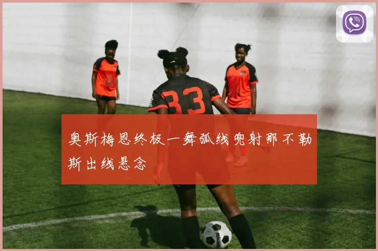 奥斯梅恩终极一舞弧线兜射那不勒斯出线悬念