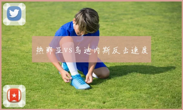 热那亚vs乌迪内斯反击速度