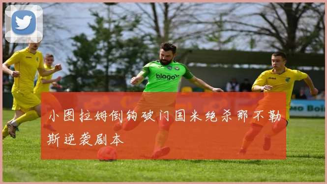 小图拉姆倒钩破门国米绝杀那不勒斯逆袭剧本