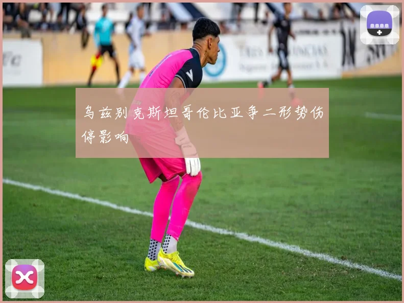 乌兹别克斯坦哥伦比亚争二形势伤停影响