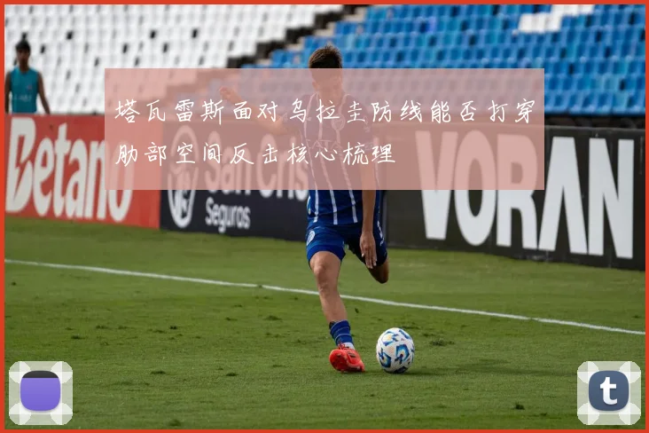塔瓦雷斯面对乌拉圭防线能否打穿肋部空间反击核心梳理