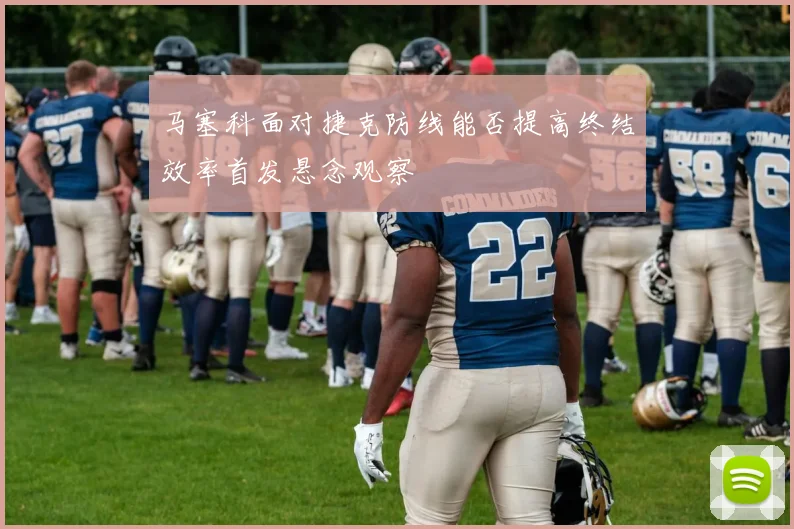 马塞科面对捷克防线能否提高终结效率首发悬念观察