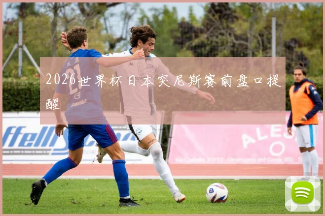 2026世界杯日本突尼斯赛前盘口提醒