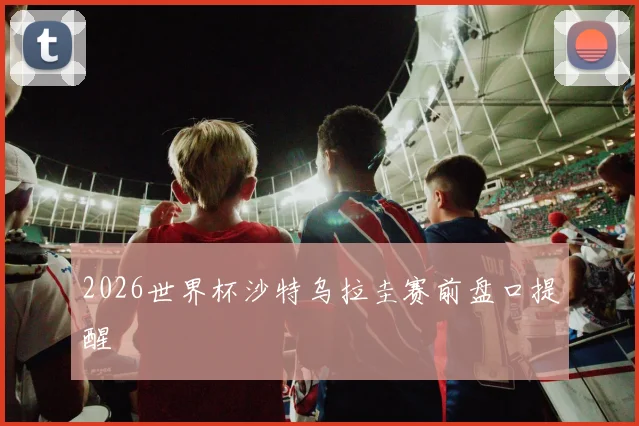2026世界杯沙特乌拉圭赛前盘口提醒