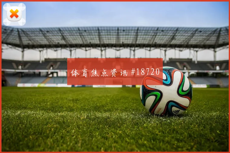 欧冠杜埃与尼科威廉姆斯核心对话高压下决策或将影响前场支点作用